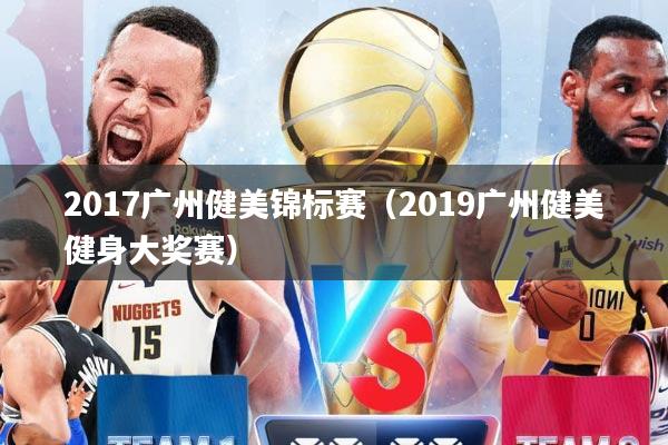 2017广州健美锦标赛（2019广州健美健身大奖赛）
