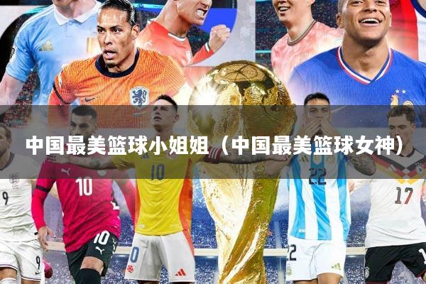 中国最美篮球小姐姐（中国最美篮球女神）