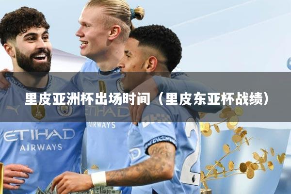 里皮亚洲杯出场时间（里皮东亚杯战绩）