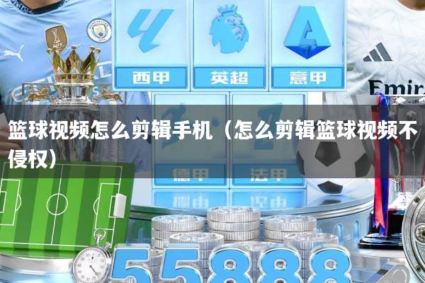 篮球视频怎么剪辑手机（怎么剪辑篮球视频不侵权）