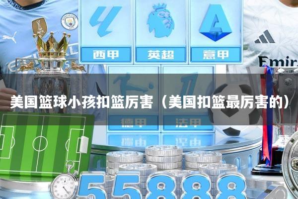 美国篮球小孩扣篮厉害（美国扣篮最厉害的）