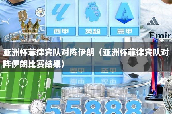 亚洲杯菲律宾队对阵伊朗（亚洲杯菲律宾队对阵伊朗比赛结果）