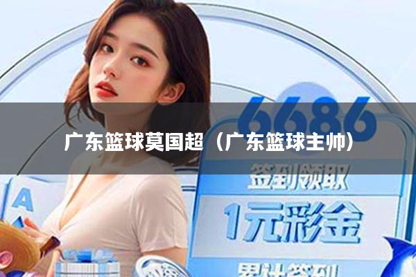 广东篮球莫国超（广东篮球主帅）