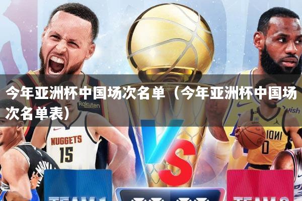 今年亚洲杯中国场次名单（今年亚洲杯中国场次名单表）