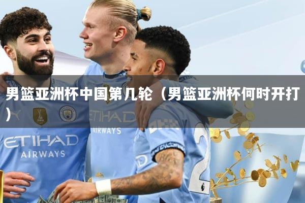 男篮亚洲杯中国第几轮（男篮亚洲杯何时开打）