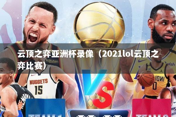 云顶之弈亚洲杯录像（2021lol云顶之弈比赛）