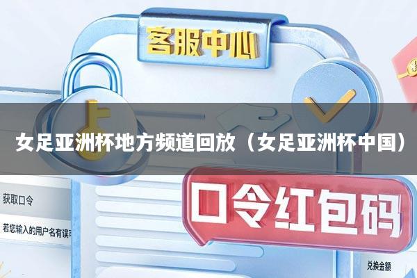 女足亚洲杯地方频道回放（女足亚洲杯中国）