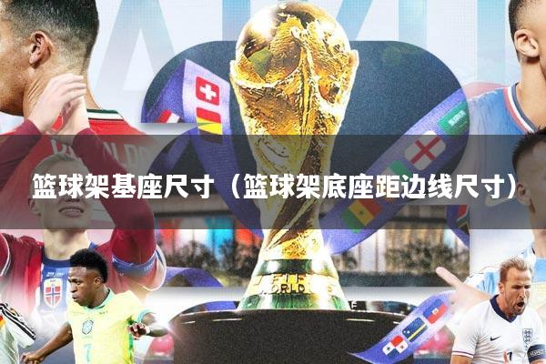 篮球架基座尺寸（篮球架底座距边线尺寸）