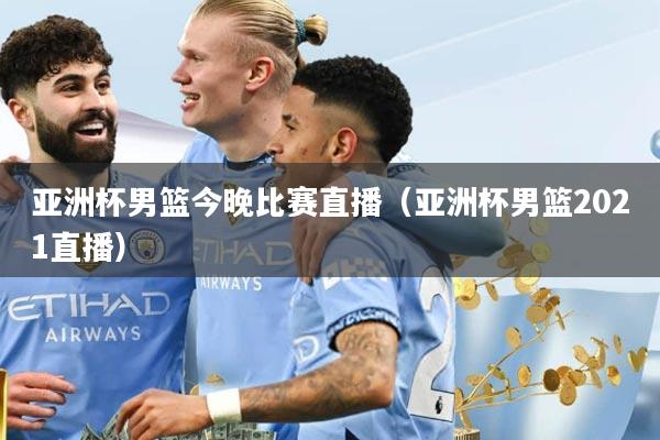 亚洲杯男篮今晚比赛直播（亚洲杯男篮2021直播）
