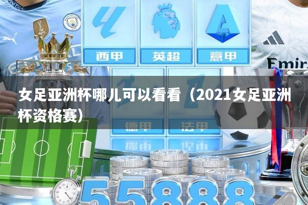 女足亚洲杯哪儿可以看看（2021女足亚洲杯资格赛）
