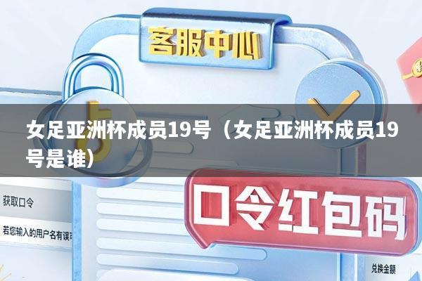 女足亚洲杯成员19号（女足亚洲杯成员19号是谁）