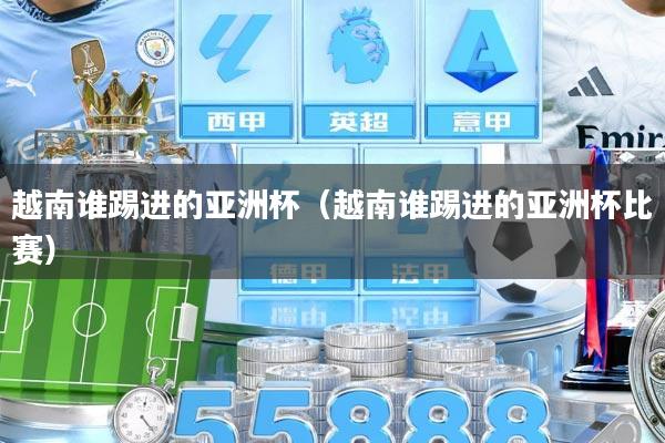 越南谁踢进的亚洲杯（越南谁踢进的亚洲杯比赛）