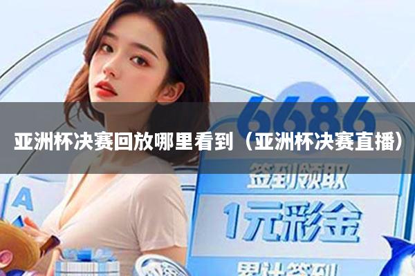 亚洲杯决赛回放哪里看到（亚洲杯决赛直播）