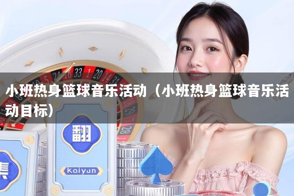 小班热身篮球音乐活动（小班热身篮球音乐活动目标）