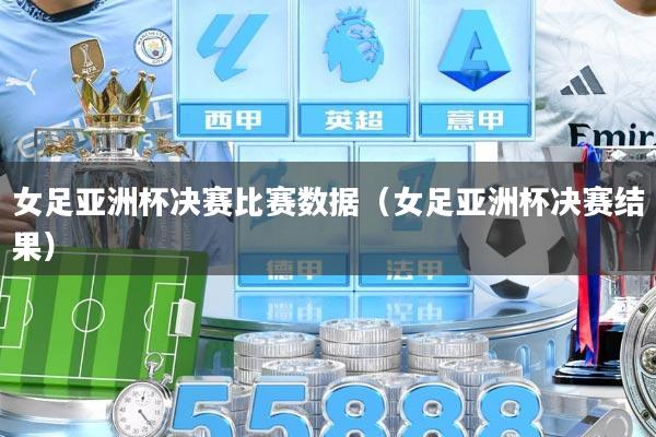 女足亚洲杯决赛比赛数据（女足亚洲杯决赛结果）