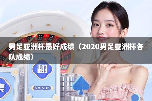 男足亚洲杯最好成绩（2020男足亚洲杯各队成绩）