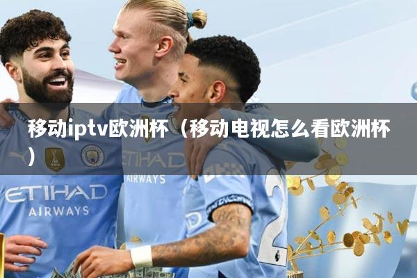 移动iptv欧洲杯（移动电视怎么看欧洲杯）
