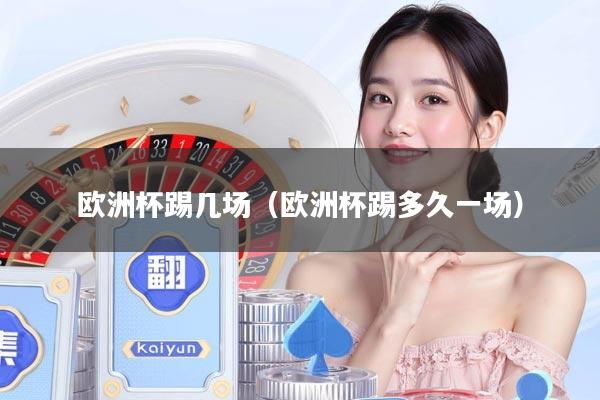 欧洲杯踢几场（欧洲杯踢多久一场）