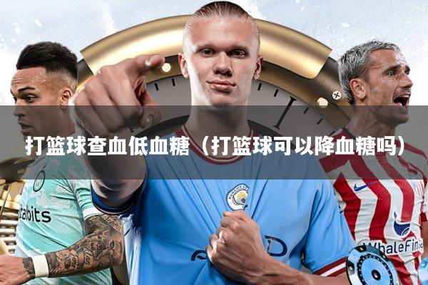 打篮球查血低血糖（打篮球可以降血糖吗）