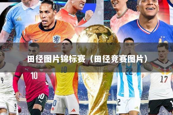 田径图片锦标赛（田径竞赛图片）