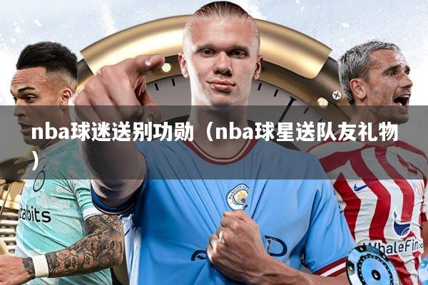 nba球迷送别功勋（nba球星送队友礼物）