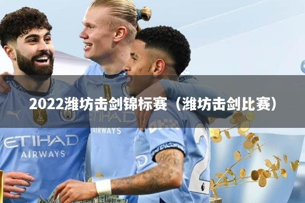 2022潍坊击剑锦标赛（潍坊击剑比赛）