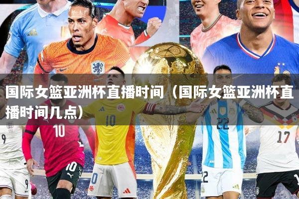国际女篮亚洲杯直播时间（国际女篮亚洲杯直播时间几点）