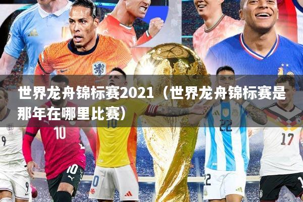 世界龙舟锦标赛2021（世界龙舟锦标赛是那年在哪里比赛）