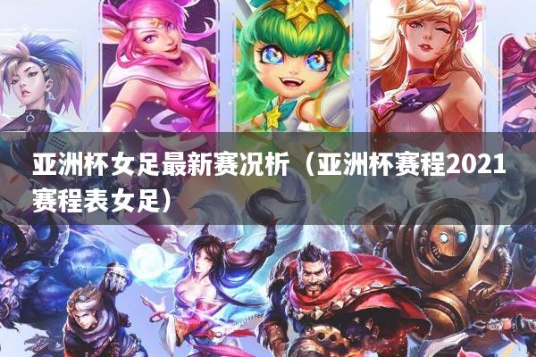 亚洲杯女足最新赛况析（亚洲杯赛程2021赛程表女足）