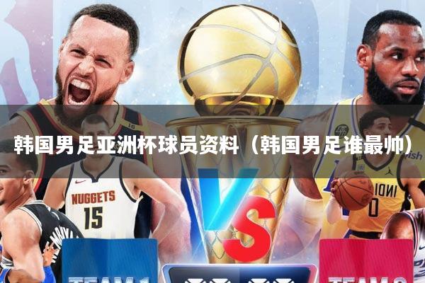 韩国男足亚洲杯球员资料（韩国男足谁最帅）