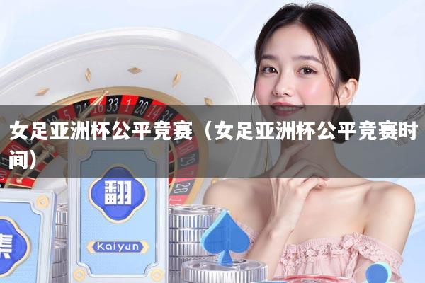 女足亚洲杯公平竞赛（女足亚洲杯公平竞赛时间）