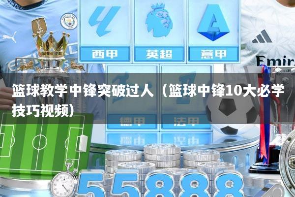 篮球教学中锋突破过人（篮球中锋10大必学技巧视频）
