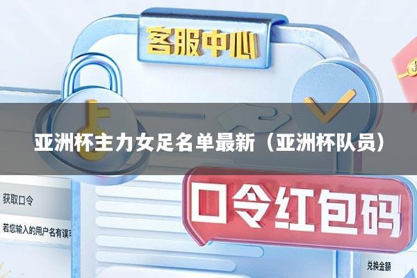 亚洲杯主力女足名单最新（亚洲杯队员）