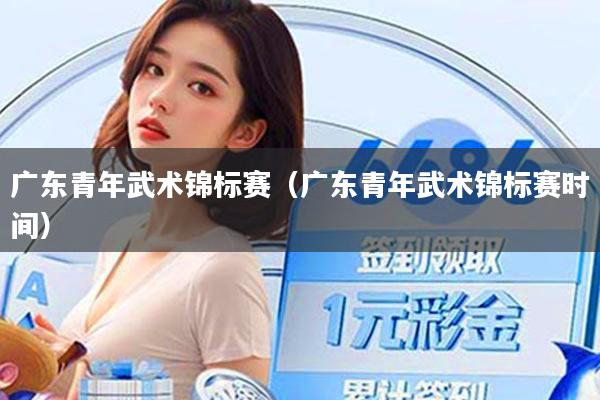 广东青年武术锦标赛（广东青年武术锦标赛时间）