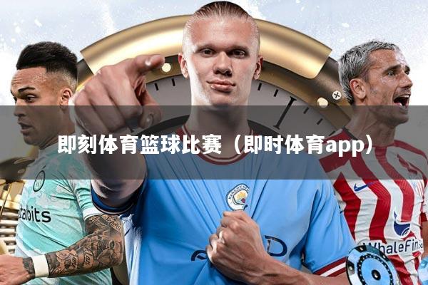 即刻体育篮球比赛（即时体育app）