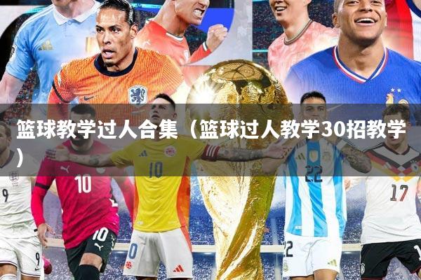 篮球教学过人合集（篮球过人教学30招教学）