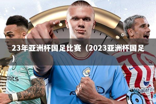 23年亚洲杯国足比赛（2023亚洲杯国足）