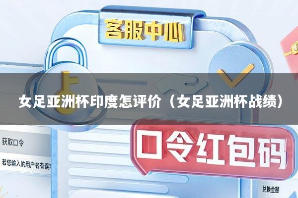 女足亚洲杯印度怎评价（女足亚洲杯战绩）