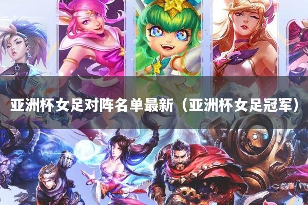 亚洲杯女足对阵名单最新（亚洲杯女足冠军）