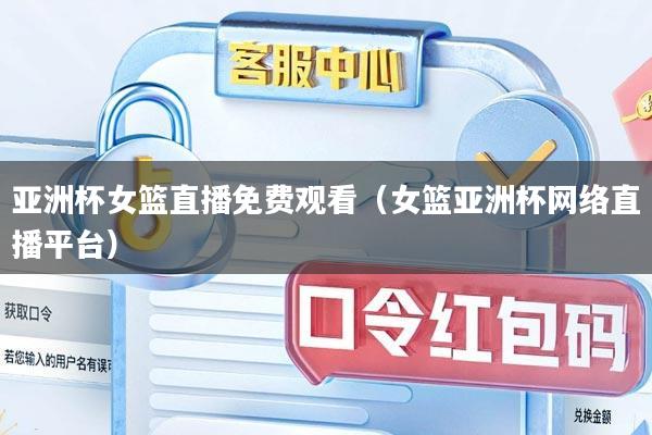 亚洲杯女篮直播免费观看（女篮亚洲杯网络直播平台）