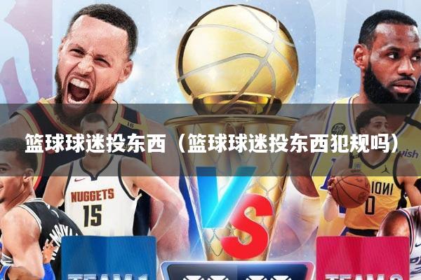 篮球球迷投东西（篮球球迷投东西犯规吗）