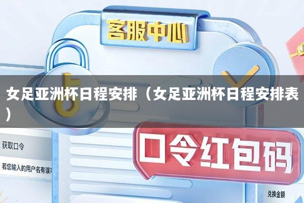 女足亚洲杯日程安排（女足亚洲杯日程安排表）