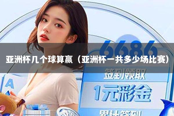 亚洲杯几个球算赢（亚洲杯一共多少场比赛）