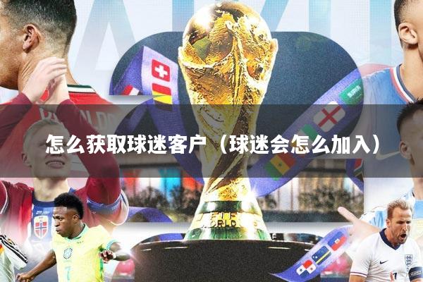 怎么获取球迷客户（球迷会怎么加入）