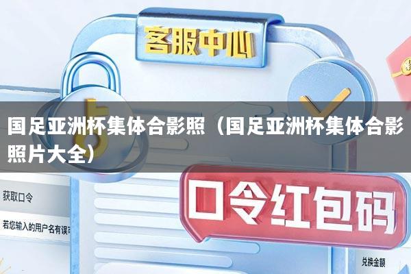 国足亚洲杯集体合影照（国足亚洲杯集体合影照片大全）