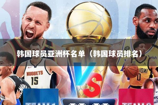 韩国球员亚洲杯名单（韩国球员排名）