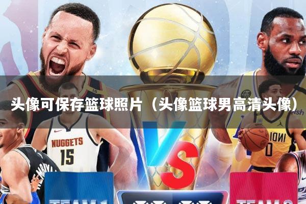 头像可保存篮球照片（头像篮球男高清头像）