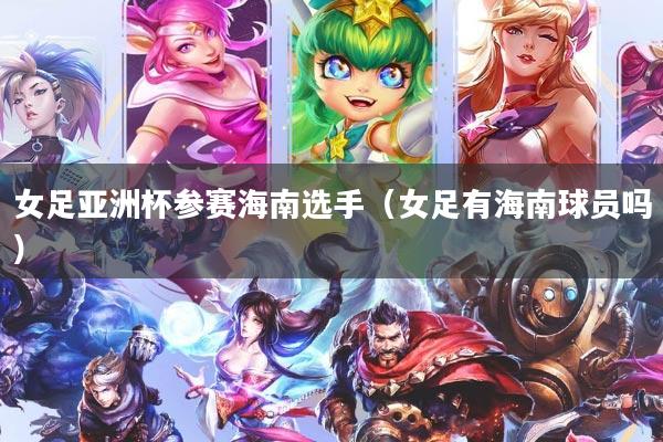 女足亚洲杯参赛海南选手（女足有海南球员吗）