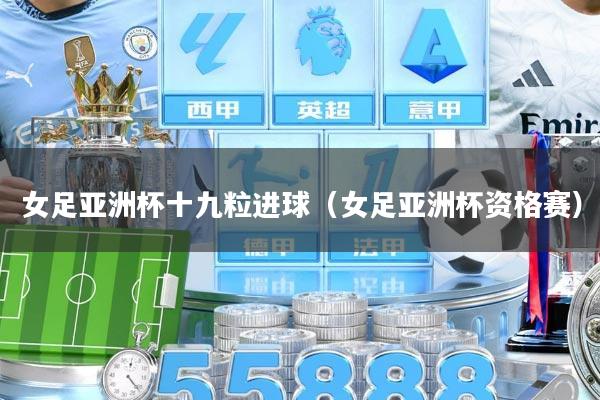 女足亚洲杯十九粒进球（女足亚洲杯资格赛）
